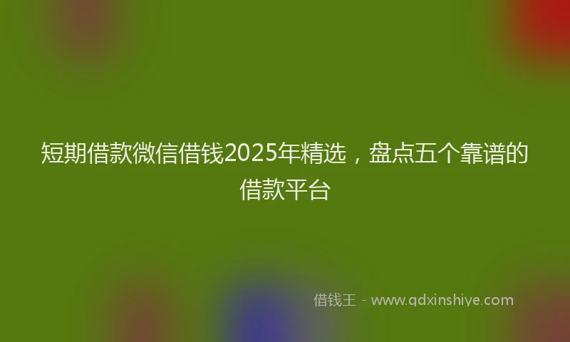短期借款微信借钱2025年精选，盘点五个靠谱的借款平台