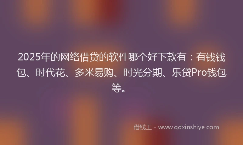 2025年的网络借贷的软件哪个好下款有：有钱钱包、时代花、多米易购、时光分期、乐贷Pro钱包等。