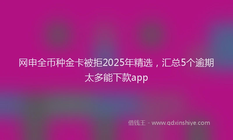 网申全币种金卡被拒2025年精选，汇总5个逾期太多能下款app
