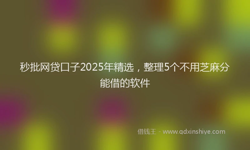 秒批网贷口子2025年精选，整理5个不用芝麻分能借的软件