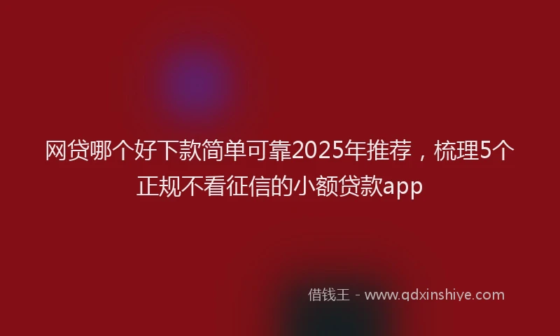 网贷哪个好下款简单可靠2025年推荐，梳理5个正规不看征信的小额贷款app