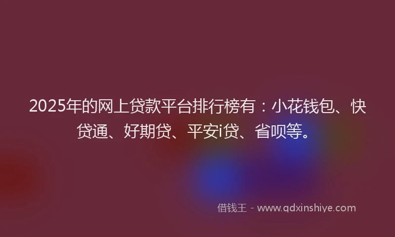 2025年的网上贷款平台排行榜有：小花钱包、快贷通、好期贷、平安i贷、省呗等。