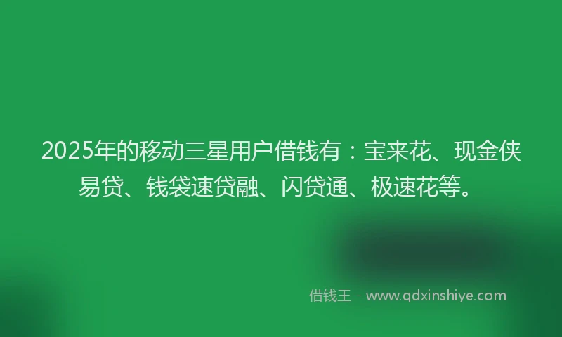 2025年的移动三星用户借钱有：宝来花、现金侠易贷、钱袋速贷融、闪贷通、极速花等。