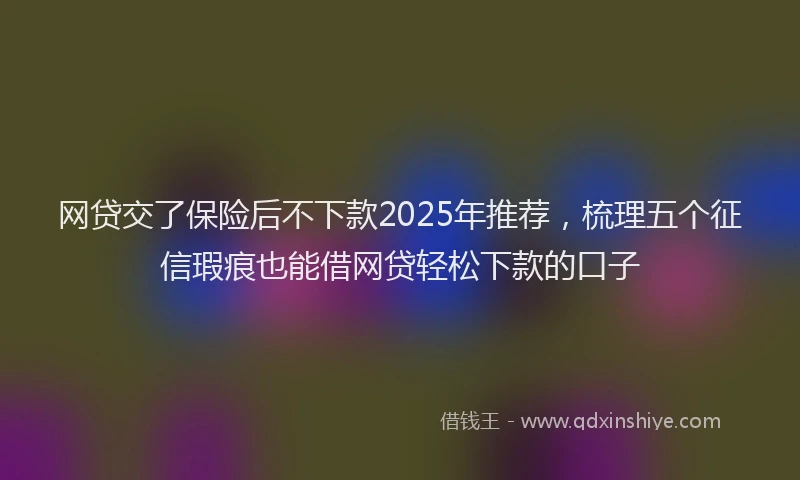 网贷交了保险后不下款2025年推荐，梳理五个征信瑕疵也能借网贷轻松下款的口子