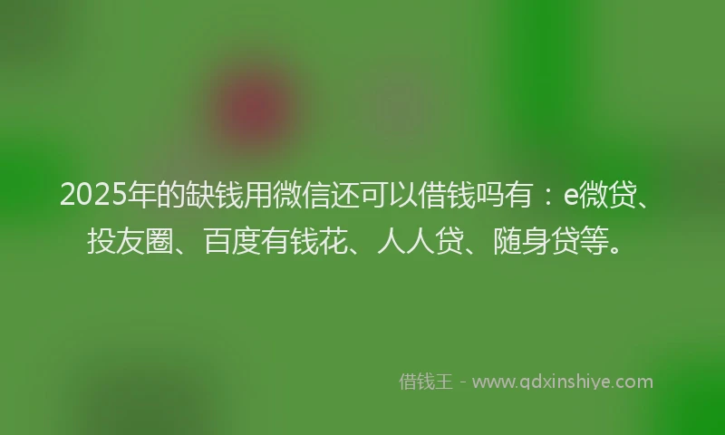 2025年的缺钱用微信还可以借钱吗有：e微贷、投友圈、百度有钱花、人人贷、随身贷等。