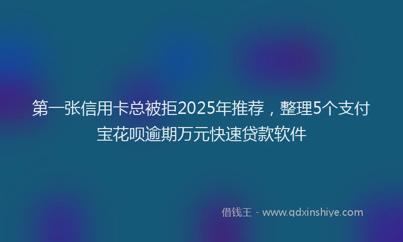 第一张信用卡总被拒2025年推荐，整理5个支付宝花呗逾期万元快速贷款软件