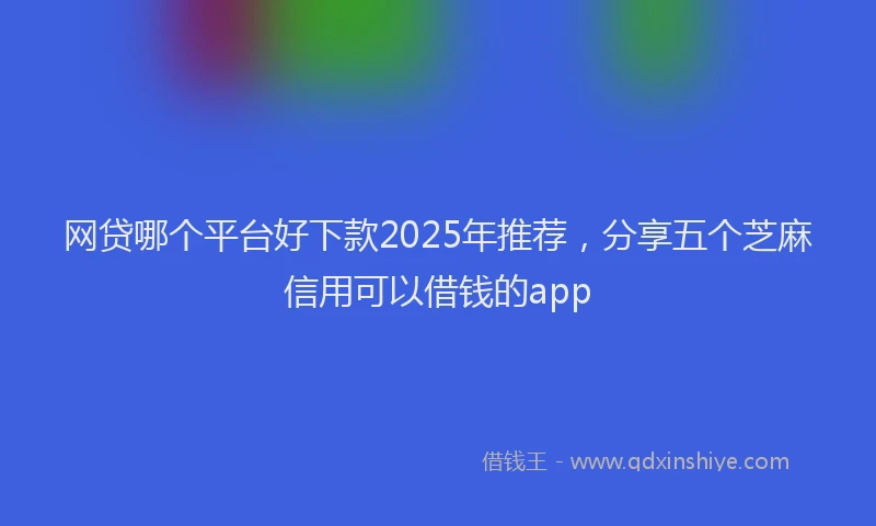 网贷哪个平台好下款2025年推荐，分享五个芝麻信用可以借钱的app
