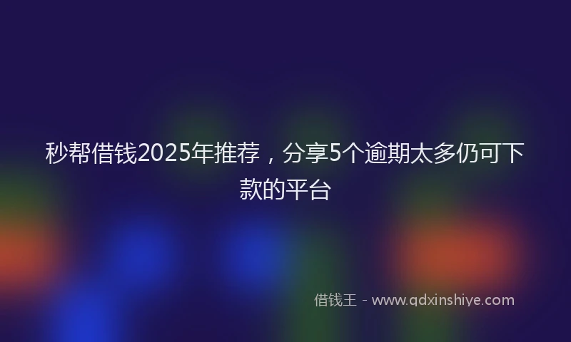 秒帮借钱2025年推荐，分享5个逾期太多仍可下款的平台