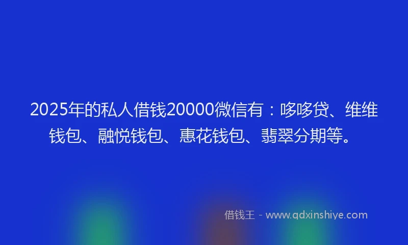2025年的私人借钱20000微信有：哆哆贷、维维钱包、融悦钱包、惠花钱包、翡翠分期等。