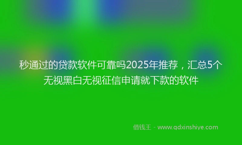 秒通过的贷款软件可靠吗2025年推荐，汇总5个无视黑白无视征信申请就下款的软件