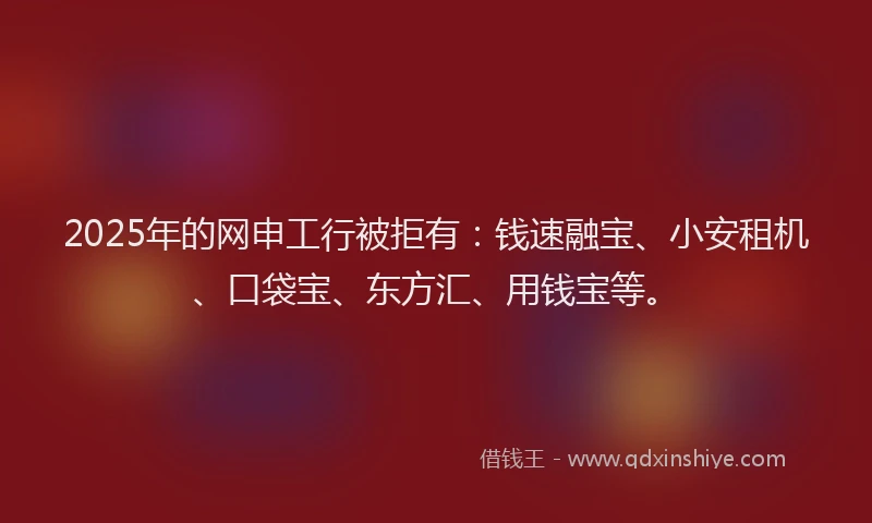 2025年的网申工行被拒有：钱速融宝、小安租机、口袋宝、东方汇、用钱宝等。