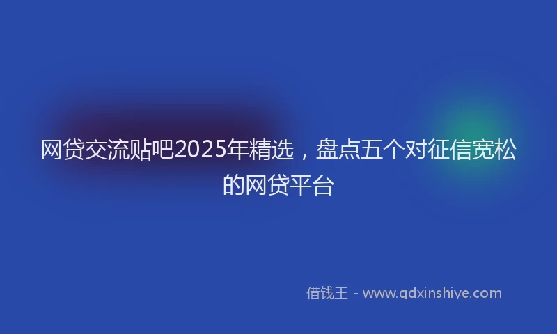 网贷交流贴吧2025年精选，盘点五个对征信宽松的网贷平台