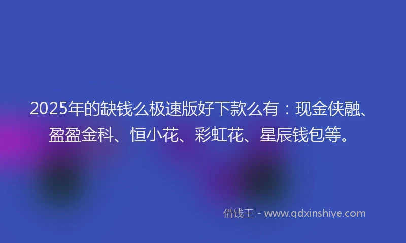 2025年的缺钱么极速版好下款么有：现金侠融、盈盈金科、恒小花、彩虹花、星辰钱包等。