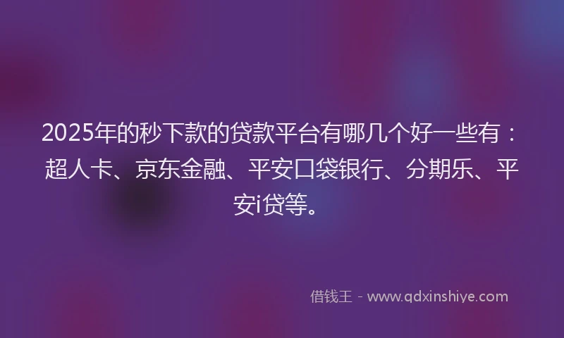 2025年的秒下款的贷款平台有哪几个好一些有：超人卡、京东金融、平安口袋银行、分期乐、平安i贷等。