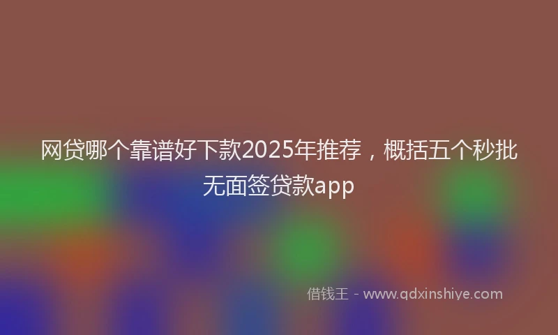 网贷哪个靠谱好下款2025年推荐，概括五个秒批无面签贷款app