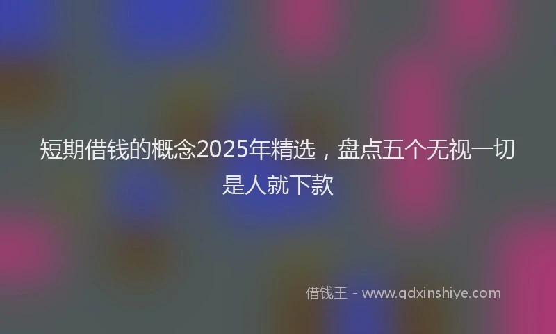 短期借钱的概念2025年精选，盘点五个无视一切是人就下款