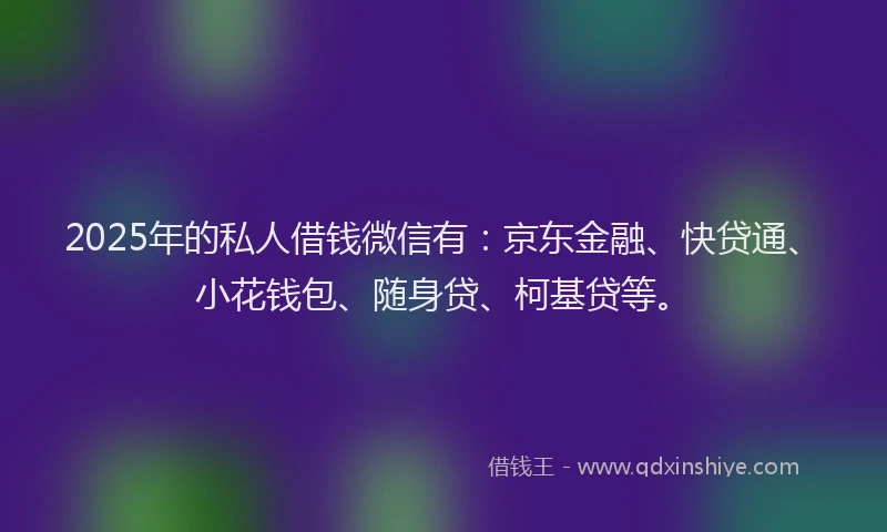 2025年的私人借钱微信有：京东金融、快贷通、小花钱包、随身贷、柯基贷等。