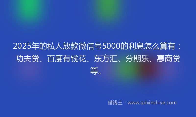 2025年的私人放款微信号5000的利息怎么算有:功夫贷、百度有钱花、东方汇、分期乐、惠商贷等。