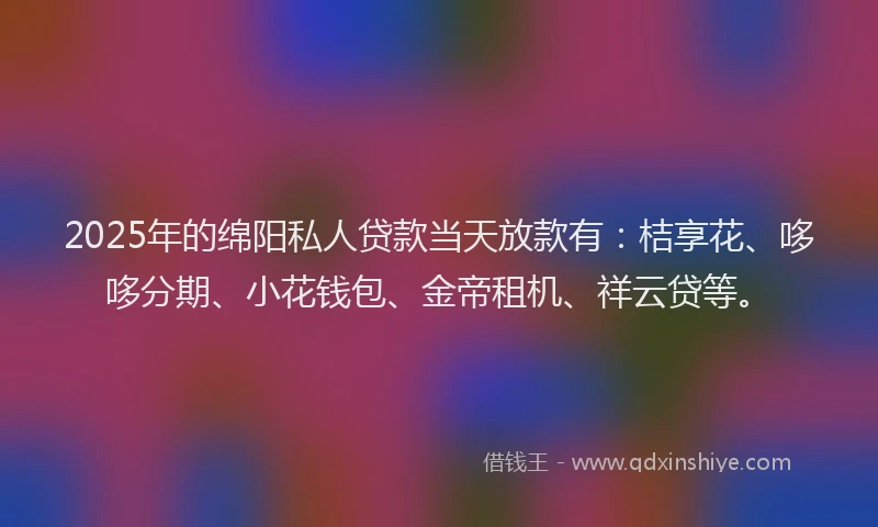 2025年的绵阳私人贷款当天放款有：桔享花、哆哆分期、小花钱包、金帝租机、祥云贷等。