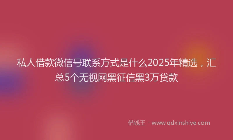 私人借款微信号联系方式是什么2025年精选，汇总5个无视网黑征信黑3万贷款