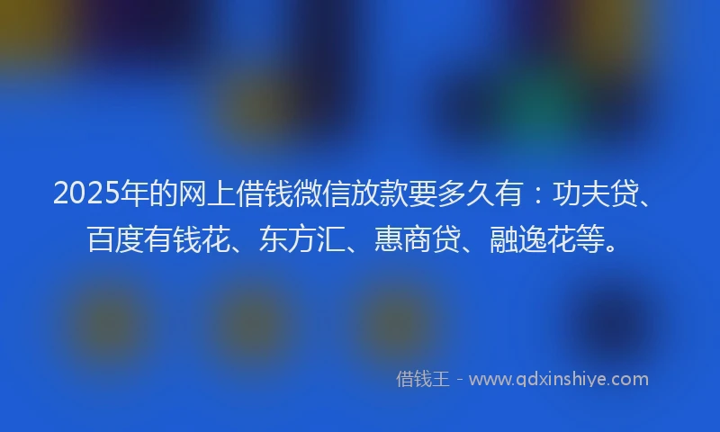 2025年的网上借钱微信放款要多久有：功夫贷、百度有钱花、东方汇、惠商贷、融逸花等。