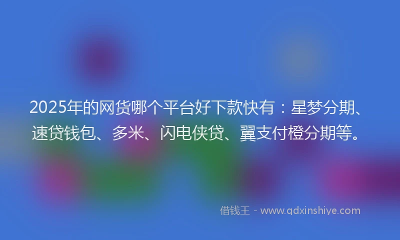 2025年的网货哪个平台好下款快有：星梦分期、速贷钱包、多米、闪电侠贷、翼支付橙分期等。