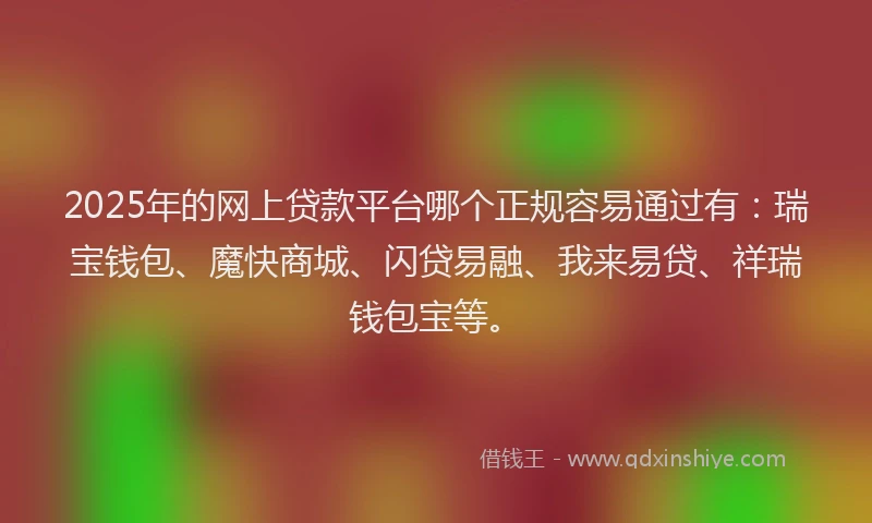 2025年的网上贷款平台哪个正规容易通过有：瑞宝钱包、魔快商城、闪贷易融、我来易贷、祥瑞钱包宝等。