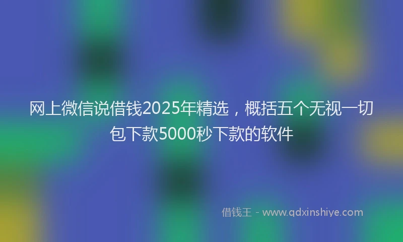 网上微信说借钱2025年精选，概括五个无视一切包下款5000秒下款的软件
