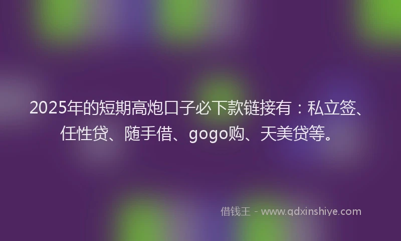 2025年的短期高炮口子必下款链接有：私立签、任性贷、随手借、gogo购、天美贷等。
