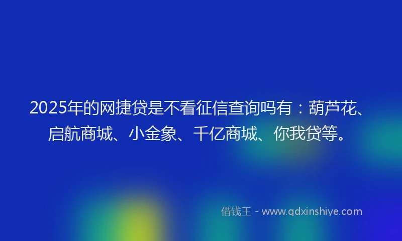 2025年的网捷贷是不看征信查询吗有：葫芦花、启航商城、小金象、千亿商城、你我贷等。