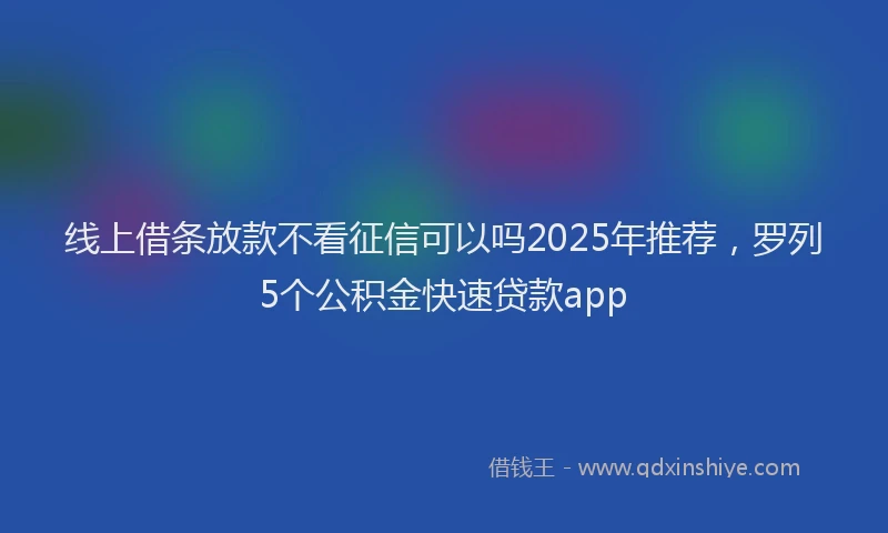 线上借条放款不看征信可以吗2025年推荐，罗列5个公积金快速贷款app