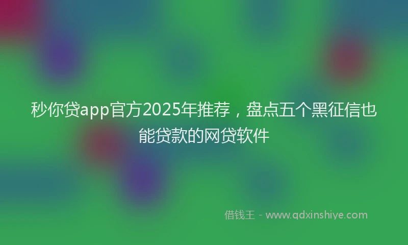 秒你贷app官方2025年推荐，盘点五个黑征信也能贷款的网贷软件