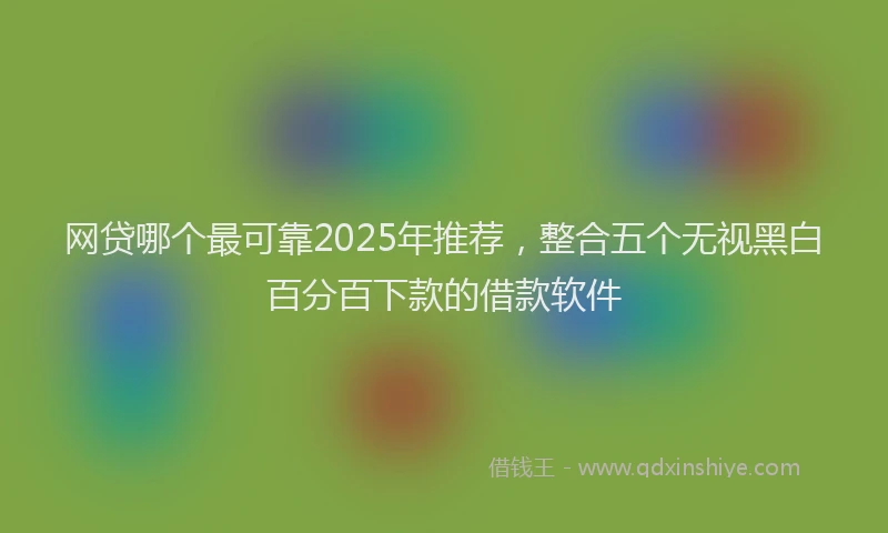网贷哪个最可靠2025年推荐，整合五个无视黑白百分百下款的借款软件
