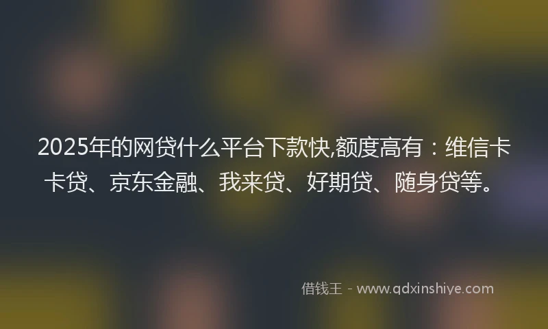 2025年的网贷什么平台下款快,额度高有:维信卡卡贷、京东金融、我来贷、好期贷、随身贷等。