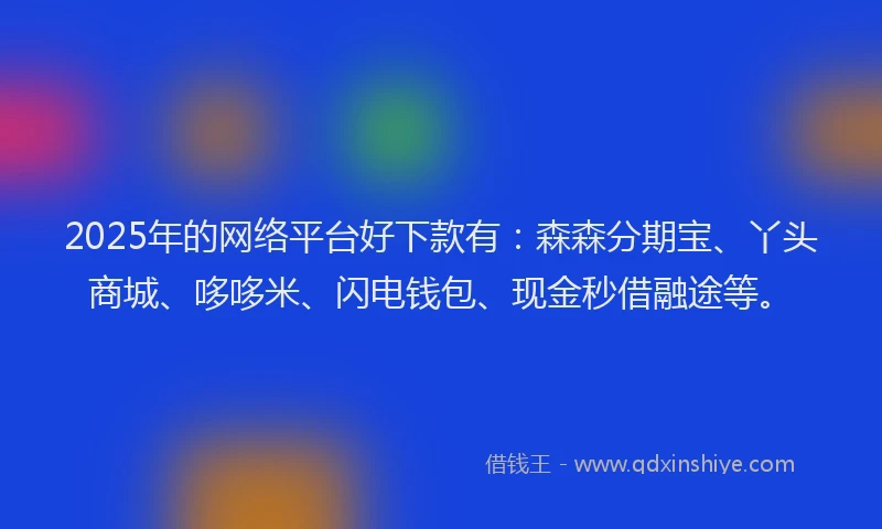2025年的网络平台好下款有：森森分期宝、丫头商城、哆哆米、闪电钱包、现金秒借融途等。