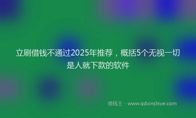 立刷借钱不通过2025年推荐，概括5个无视一切是人就下款的软件