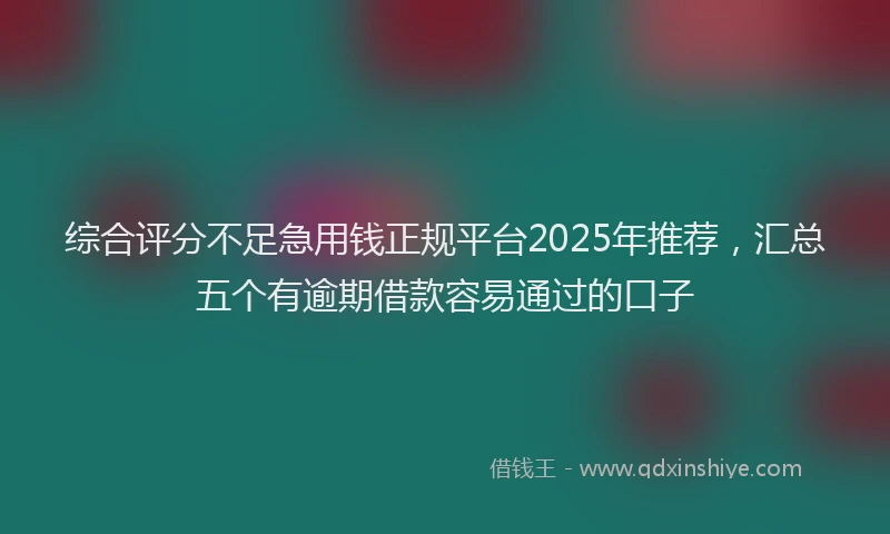 综合评分不足急用钱正规平台2025年推荐，汇总五个有逾期借款容易通过的口子