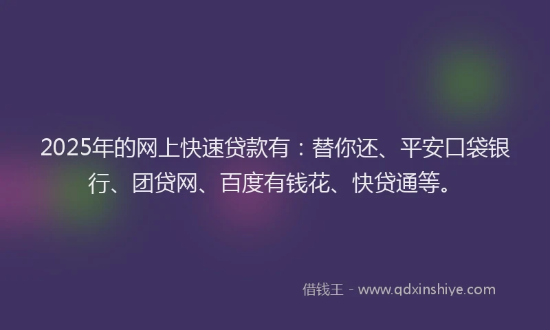 2025年的网上快速贷款有：替你还、平安口袋银行、团贷网、百度有钱花、快贷通等。