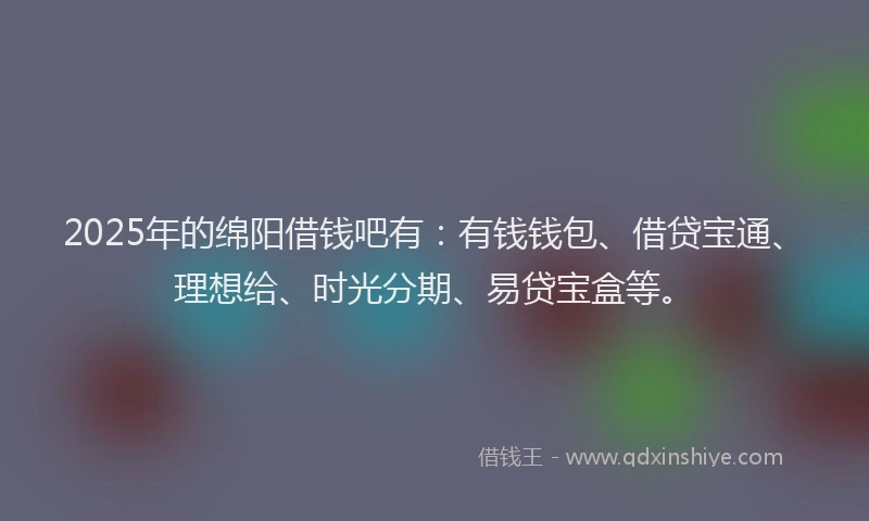 2025年的绵阳借钱吧有：有钱钱包、借贷宝通、理想给、时光分期、易贷宝盒等。