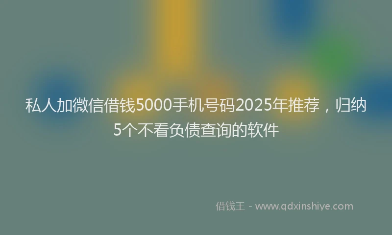 私人加微信借钱5000手机号码2025年推荐，归纳5个不看负债查询的软件