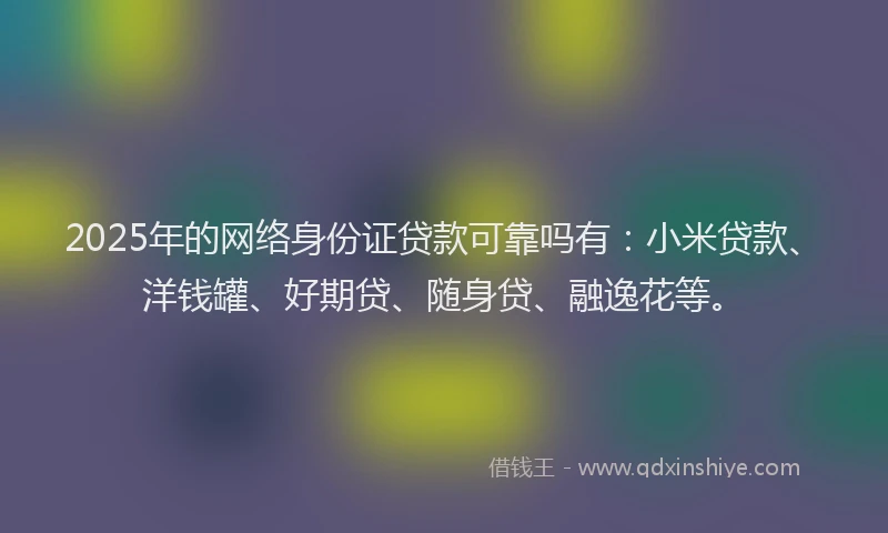 2025年的网络身份证贷款可靠吗有：小米贷款、洋钱罐、好期贷、随身贷、融逸花等。