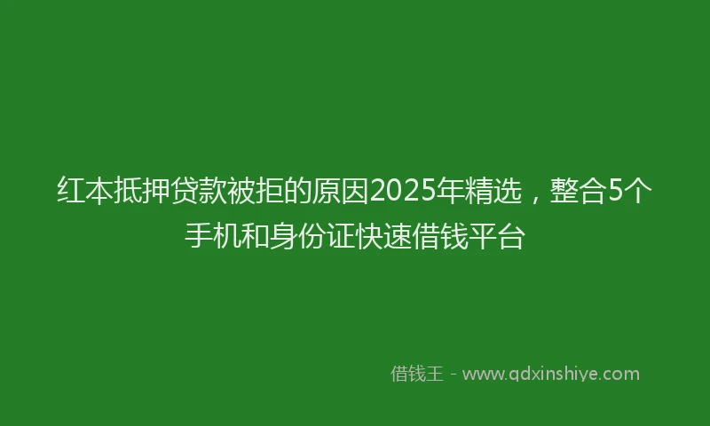 红本抵押贷款被拒的原因2025年精选，整合5个手机和身份证快速借钱平台