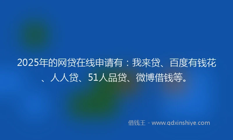 2025年的网贷在线申请有：我来贷、百度有钱花、人人贷、51人品贷、微博借钱等。