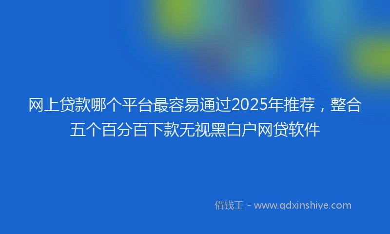 网上贷款哪个平台最容易通过2025年推荐，整合五个百分百下款无视黑白户网贷软件