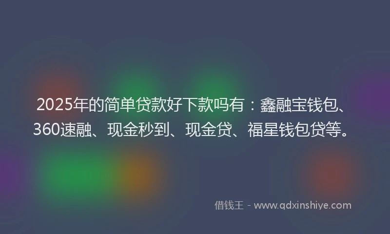 2025年的简单贷款好下款吗有：鑫融宝钱包、360速融、现金秒到、现金贷、福星钱包贷等。