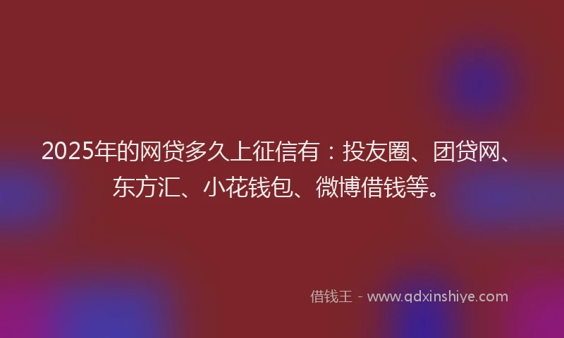 2025年的网贷多久上征信有：投友圈、团贷网、东方汇、小花钱包、微博借钱等。