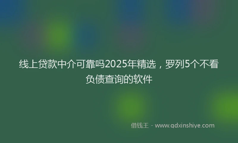 线上贷款中介可靠吗2025年精选，罗列5个不看负债查询的软件