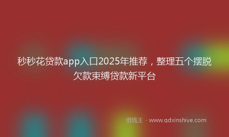 秒秒花贷款app入口2025年推荐，整理五个摆脱欠款束缚贷款新平台