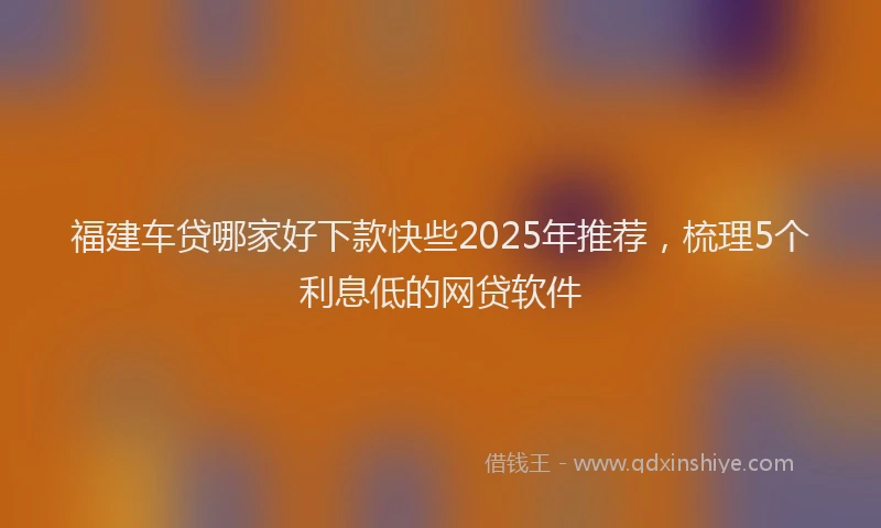 福建车贷哪家好下款快些2025年推荐，梳理5个利息低的网贷软件
