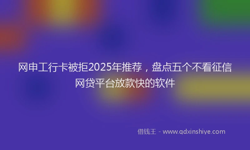 网申工行卡被拒2025年推荐，盘点五个不看征信网贷平台放款快的软件